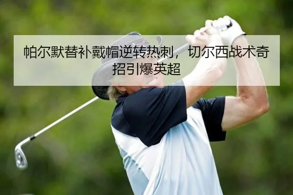 帕尔默替补戴帽逆转热刺，切尔西战术奇招引爆英超